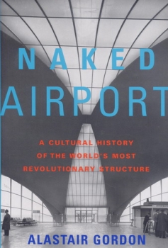 Naked Airport: A Cultural History of the World's Most Revolutionary Structure