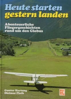 Heute starten gestern landen: Abenteuerliche Fliegergeschichten rund um den Globus