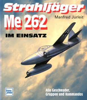 Strahljäger Me 262 im Einsatz: Alle Geschwader, Gruppen und Kommandos