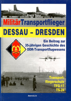 Militär Transportflieger Dessau - Dresden: Ein Beitrag zur 35-jährigen Geschichte des DDR-Transportflugwesens - Transportfliegerschule TFG-17 und TS-24