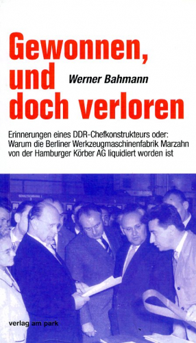 Gewonnen, und doch verloren: Erinnerungen eines DDR-Chefkonstrukteurs oder: Warum die Berliner Werkzeugmaschinenfabrik Marzahn von der Hamburger Körber AG liquidiert worden ist